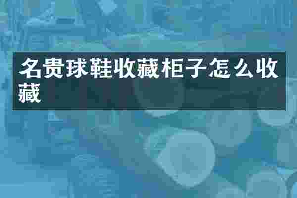 名贵球鞋收藏柜子怎么收藏