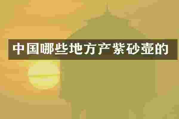 中国哪些地方产紫砂壶的