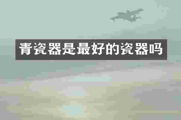 青瓷器是最好的瓷器吗