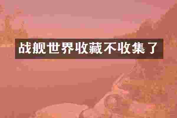 战舰世界收藏不收集了