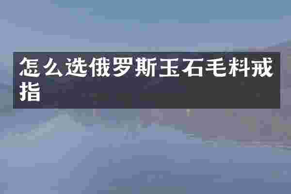 怎么选俄罗斯玉石毛料戒指