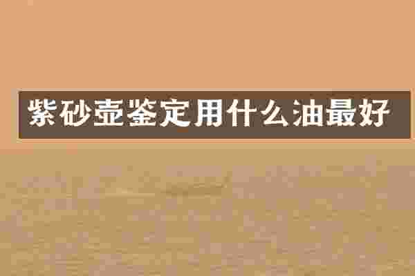 紫砂壶鉴定用什么油最好