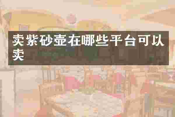 卖紫砂壶在哪些平台可以卖
