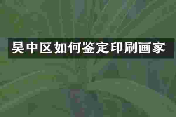 吴中区如何鉴定印刷画家