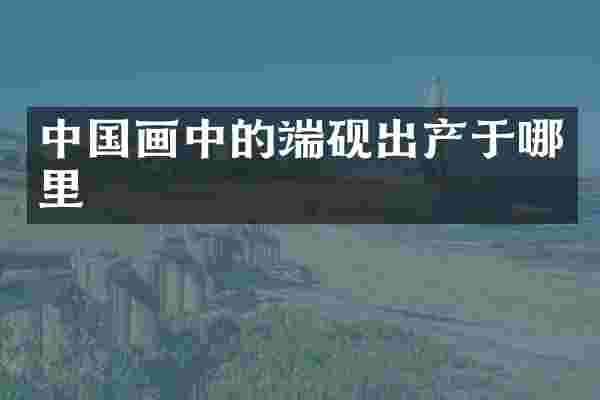 中国画中的端砚出产于哪里