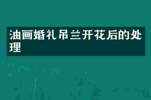 油画婚礼吊兰开花后的处理