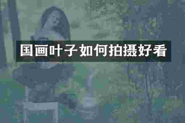 国画叶子如何拍摄好看
