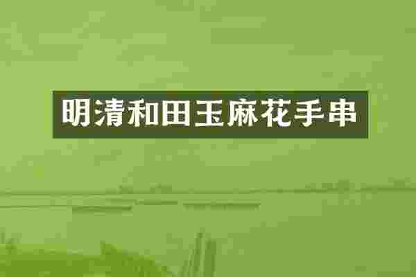 明清和田玉麻花手串