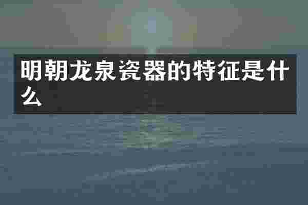 明朝龙泉瓷器的特征是什么