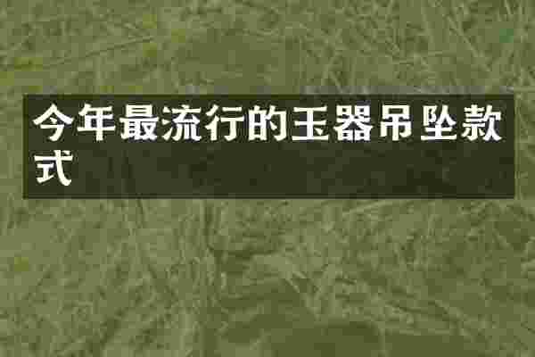 今年最流行的玉器吊坠款式