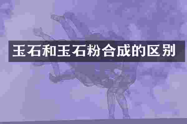 玉石和玉石粉合成的区别