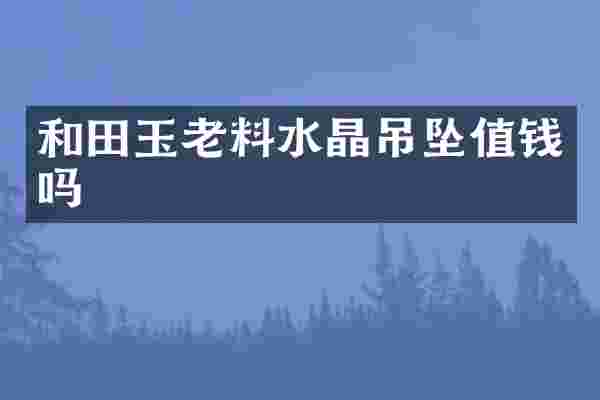 和田玉老料水晶吊坠值钱吗