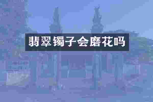 翡翠镯子会磨花吗