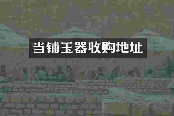 当铺玉器收购地址