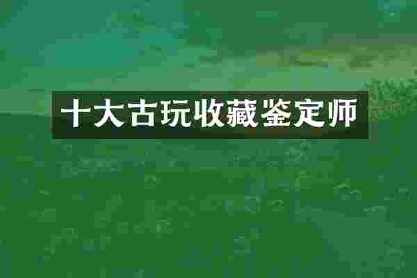 十大古玩收藏鉴定师