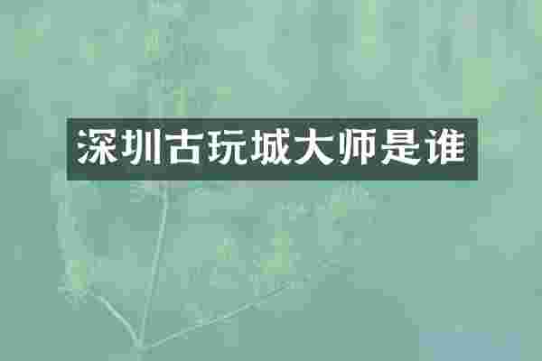 深圳古玩城大师是谁