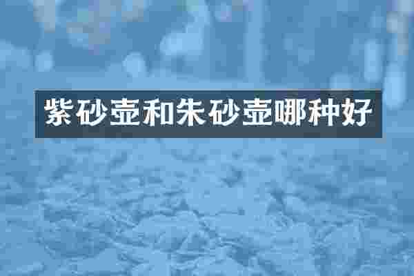 紫砂壶和朱砂壶哪种好