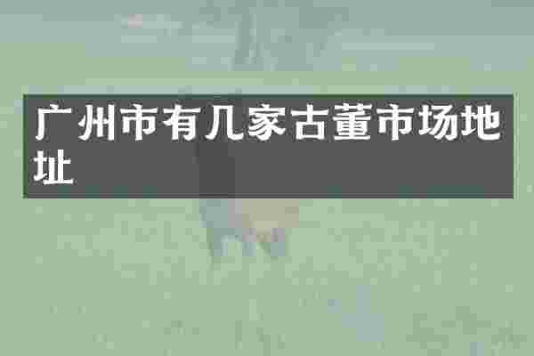 广州市有几家古董市场地址