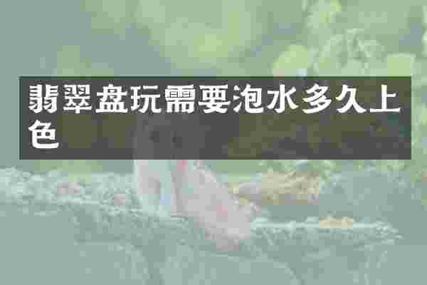 翡翠盘玩需要泡水多久上色