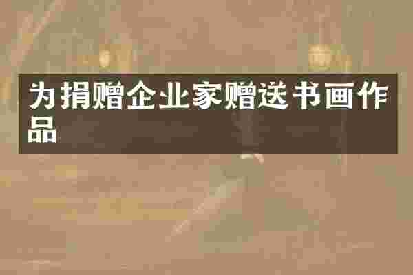 为捐赠企业家赠送书画作品
