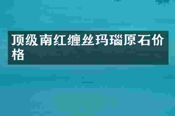 顶级南红缠丝玛瑙原石价格