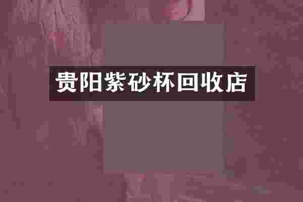 贵阳紫砂杯回收店