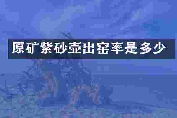原矿紫砂壶出窑率是多少