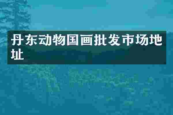 丹东动物国画批发市场地址