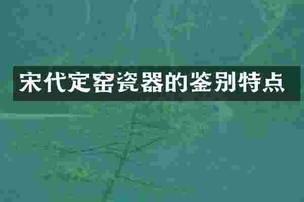 宋代定窑瓷器的鉴别特点