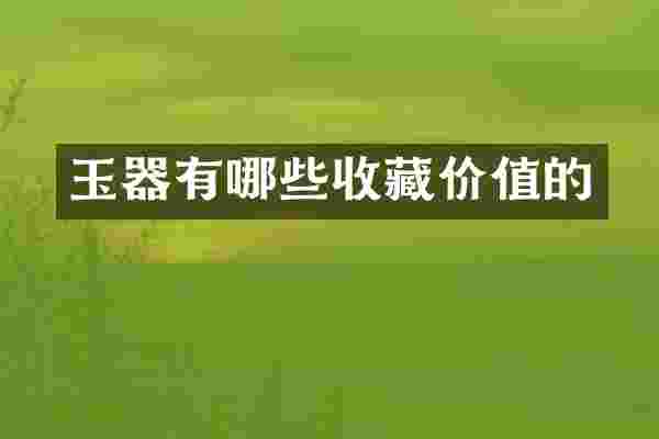 玉器有哪些收藏价值的