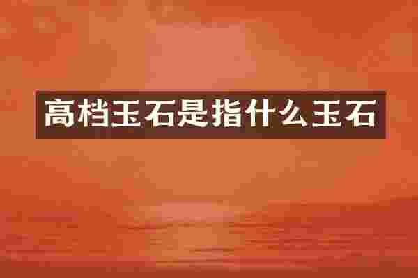 高档玉石是指什么玉石