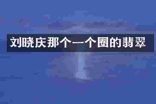 刘晓庆那个一个圈的翡翠