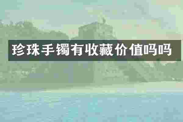 珍珠手镯有收藏价值吗吗