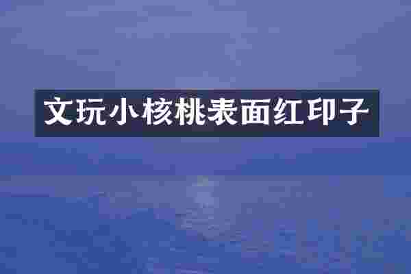 文玩小核桃表面红印子