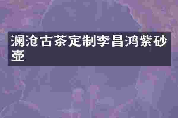 澜沧古茶定制李昌鸿紫砂壶