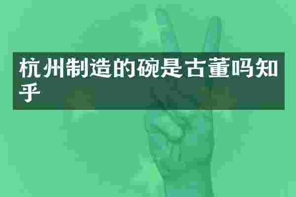 杭州制造的碗是古董吗知乎