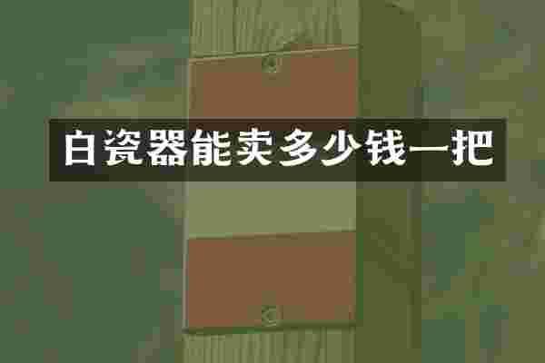 白瓷器能卖多少钱一把