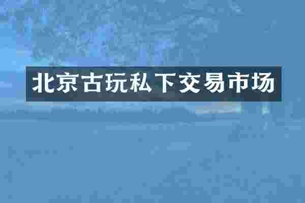 北京古玩私下交易市场