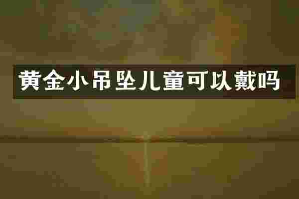 黄金小吊坠儿童可以戴吗