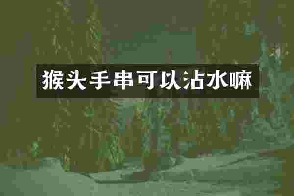 猴头手串可以沾水嘛