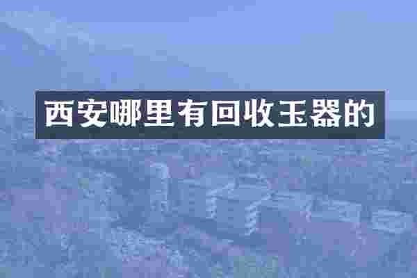 西安哪里有回收玉器的