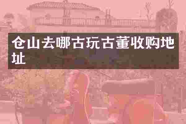 仓山去哪古玩古董收购地址