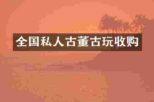 全国私人古董古玩收购
