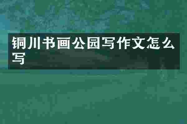 铜川书画公园写作文怎么写