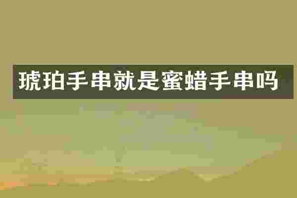 琥珀手串就是蜜蜡手串吗
