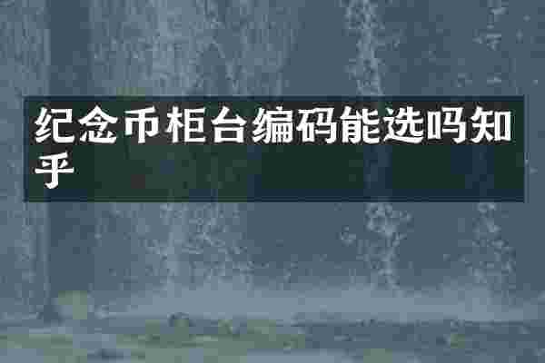 纪念币柜台编码能选吗知乎