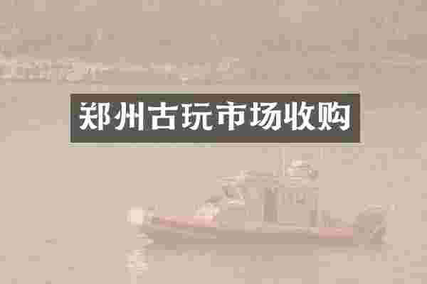 郑州古玩市场收购