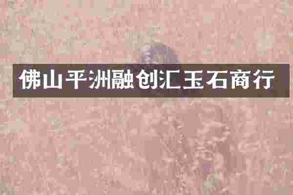 佛山平洲融创汇玉石商行