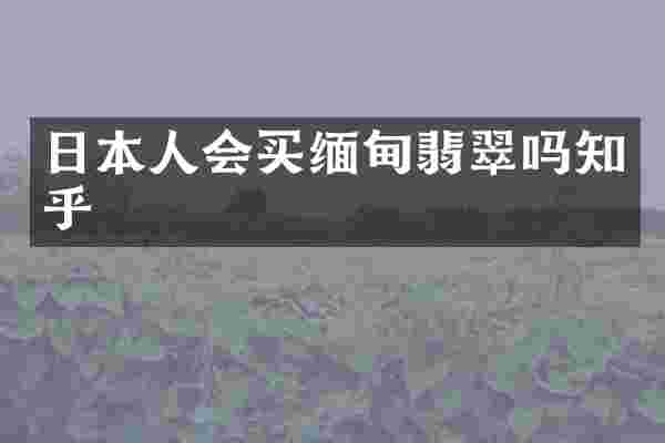 日本人会买缅甸翡翠吗知乎