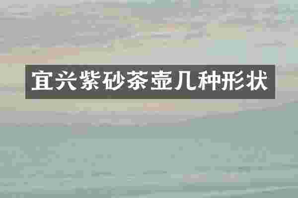 宜兴紫砂茶壶几种形状